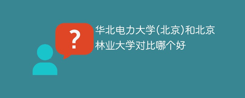 华北电力大学(北京)和北京林业大学对比哪个好