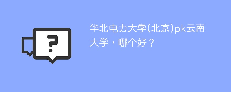 华北电力大学(北京)pk云南大学，哪个好？