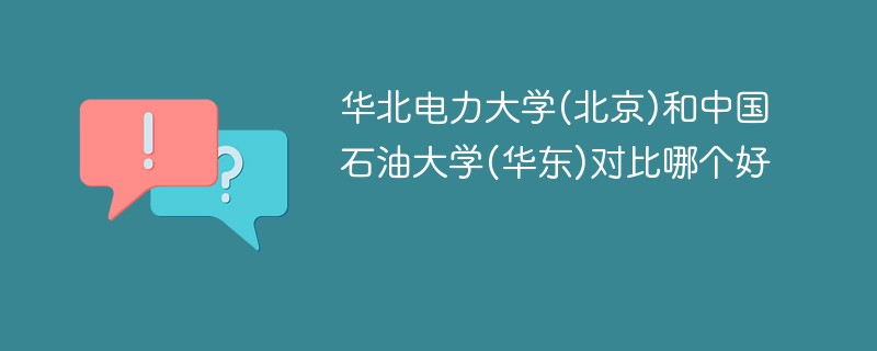 华北电力大学(北京)和中国石油大学(华东)对比哪个好