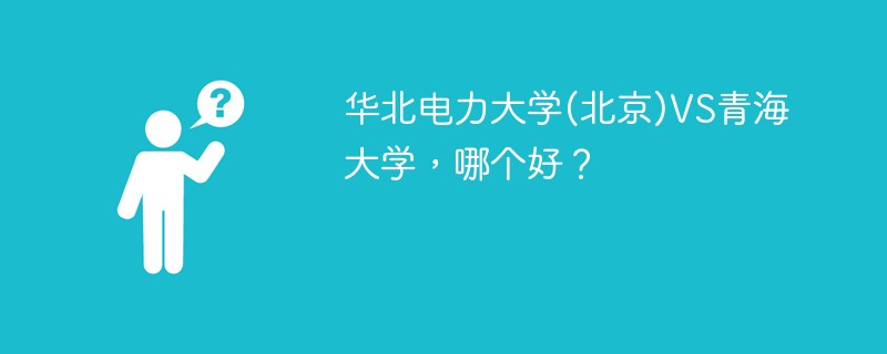 华北电力大学(北京)VS青海大学，哪个好？