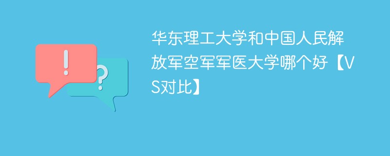 华东理工大学和中国人民解放军空军军医大学哪个好【VS对比】