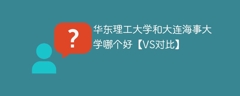 华东理工大学和大连海事大学哪个好【VS对比】