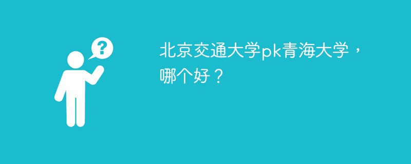 北京交通大学pk青海大学，哪个好？