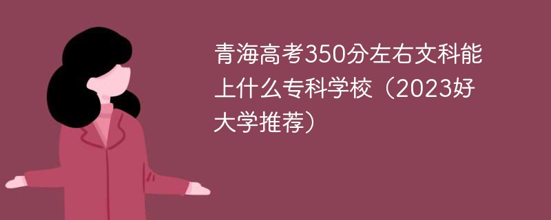 青海高考350分左右文科能上什么专科学校（2023好大学推荐）
