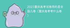2023重庆高考试卷用的是全国几卷（重庆高考考什么卷）