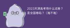 2023天津高考用什么试卷？是全国卷吗？（难不难）