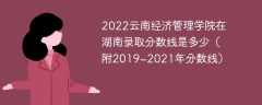 2022云南经济管理学院在湖南录取分数线是多少（附2019~2021年分数线）