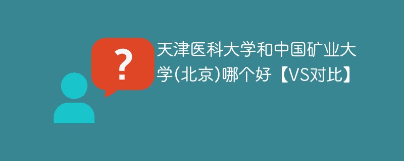 天津医科大学和中国矿业大学(北京)哪个好【VS对比】