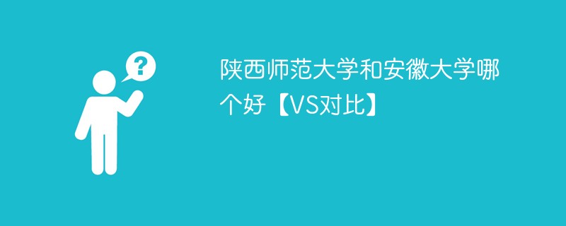 陕西师范大学和安徽大学哪个好【VS对比】