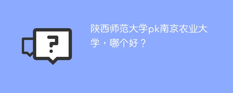 陕西师范大学pk南京农业大学，哪个好？