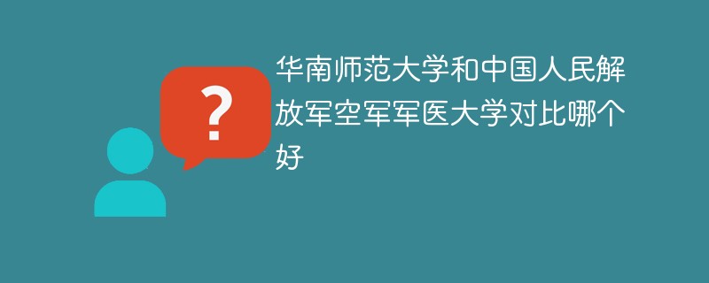 华南师范大学和中国人民解放军空军军医大学对比哪个好