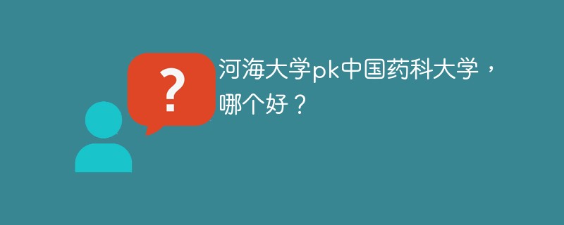 河海大学pk中国药科大学，哪个好？