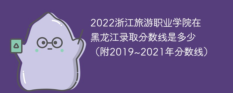 2022浙江旅游职业学院在黑龙江录取分数线是多少（附2019~2021年分数线）