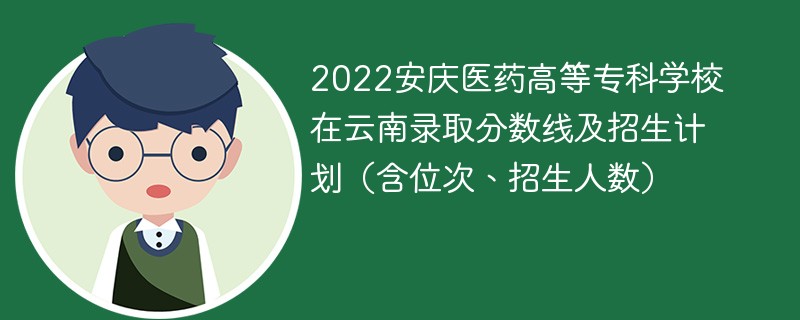 2022安庆医药高等专科学校在云南录取分数线及招生计划（含位次、招生人数）