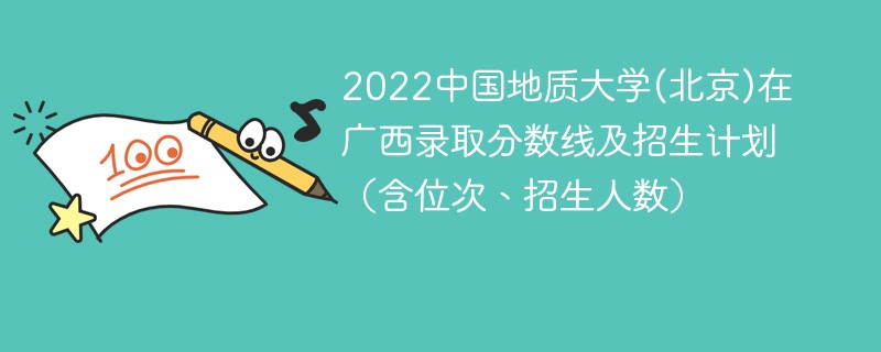 2022中国地质大学(北京)在广西录取分数线及招生计划（含位次、招生人数）