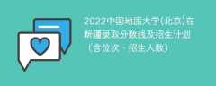2022中国地质大学(北京)在新疆录取分数线及招生计划（含位次、招生人数）
