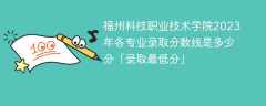 福州科技职业技术学院2023年各专业录取分数线是多少分「录取最低分」