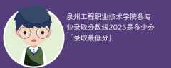 泉州工程职业技术学院各专业录取分数线2023是多少分「录取最低分」