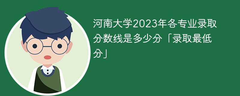 河南大学2023年各专业录取分数线是多少分「录取最低分」