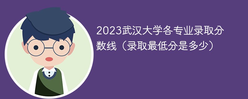 2023武汉大学各专业录取分数线（录取最低分是多少）