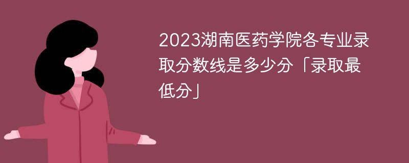 2023湖南医药学院各专业录取分数线是多少分「录取最低分」