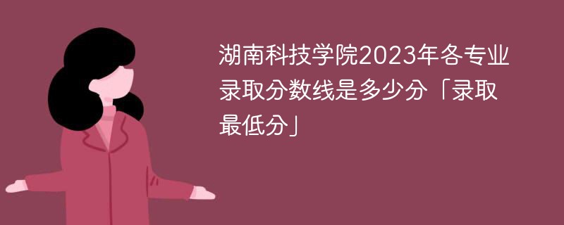 湖南科技学院2023年各专业录取分数线是多少分「录取最低分」