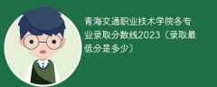 青海交通职业技术学院各专业录取分数线2023（录取最低分是多少）