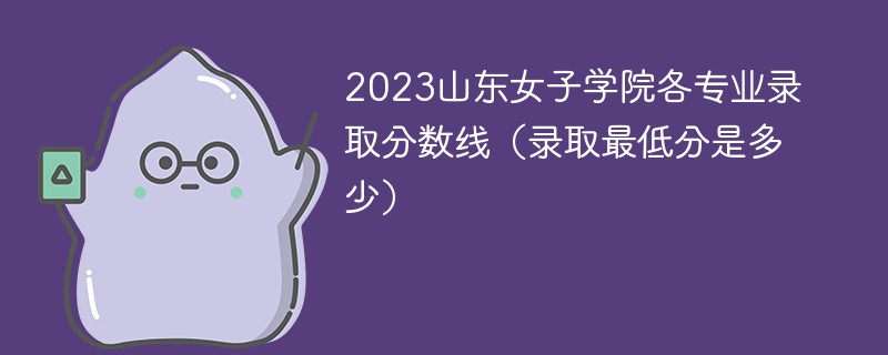 2023山东女子学院各专业录取分数线（录取最低分是多少）