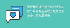 天府新区通用航空职业学院2023年各专业录取分数线是多少分「录取最低分」