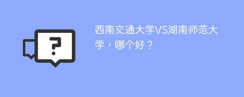 西南交通大学VS湖南师范大学，哪个好？