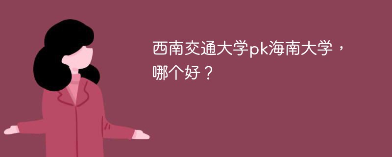 西南交通大学pk海南大学，哪个好？