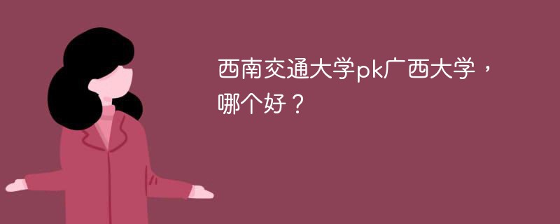 西南交通大学pk广西大学，哪个好？