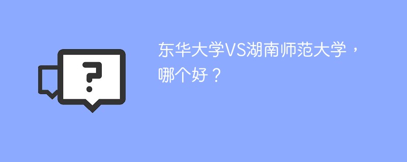 东华大学VS湖南师范大学，哪个好？