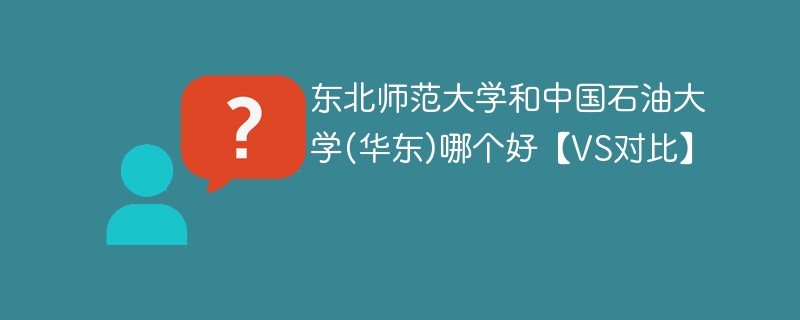 东北师范大学和中国石油大学(华东)哪个好【VS对比】