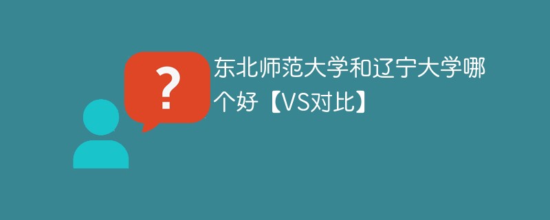 东北师范大学和辽宁大学哪个好【VS对比】