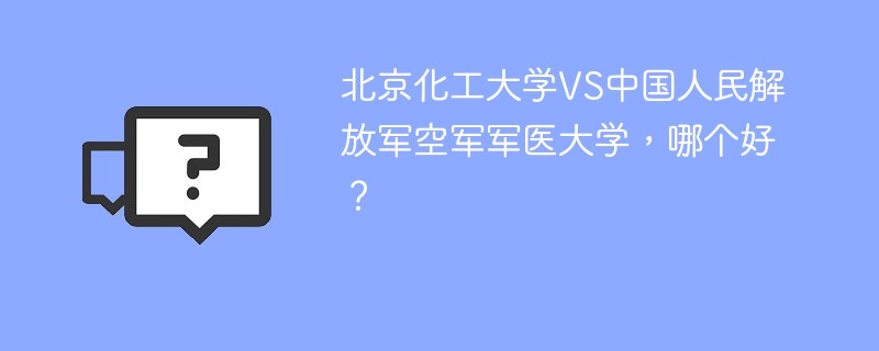 北京化工大学VS中国人民解放军空军军医大学，哪个好？