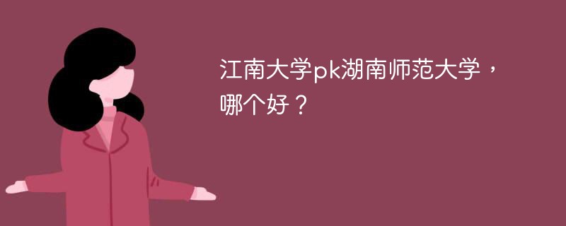 江南大学pk湖南师范大学，哪个好？