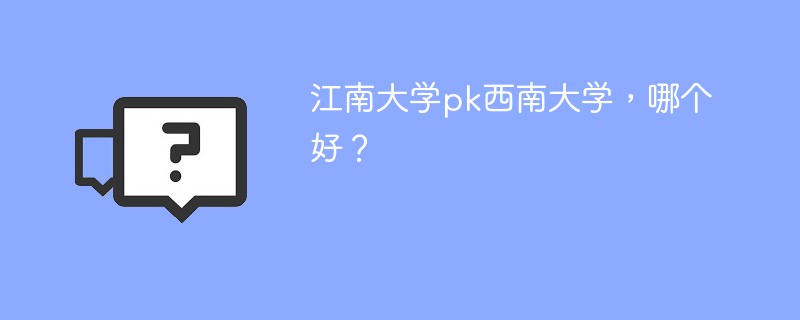 江南大学pk西南大学，哪个好？