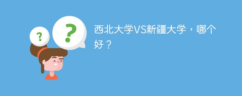 西北大学VS新疆大学，哪个好？