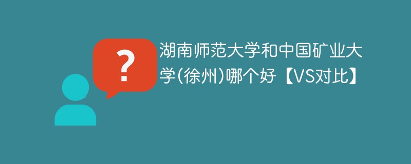 湖南师范大学和中国矿业大学(徐州)哪个好【VS对比】