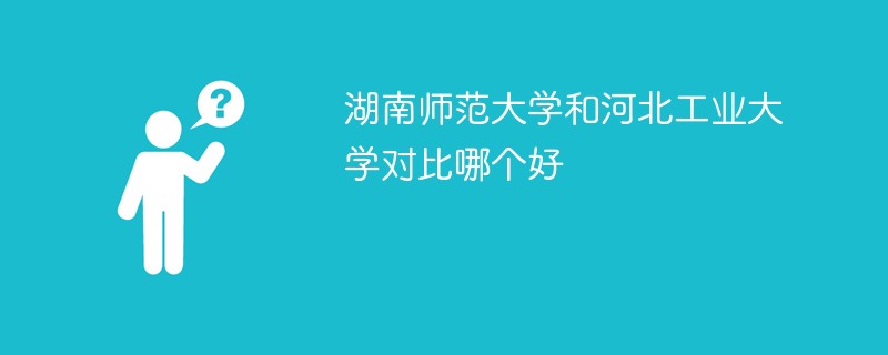 湖南师范大学和河北工业大学对比哪个好