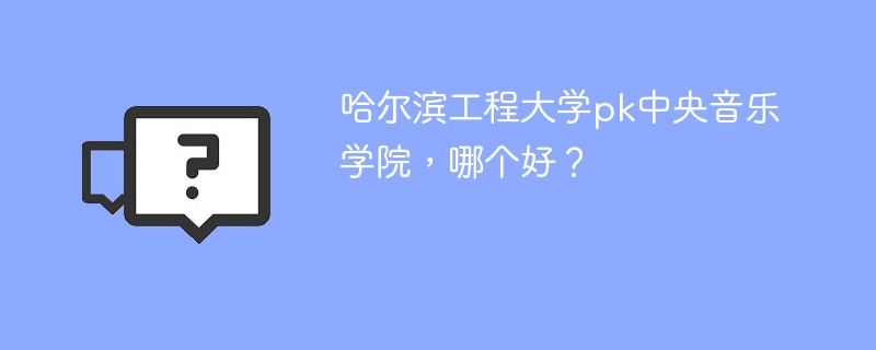 哈尔滨工程大学pk中央音乐学院，哪个好？