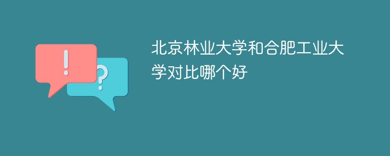 北京林业大学和合肥工业大学对比哪个好