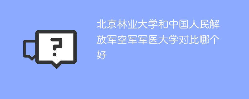 北京林业大学和中国人民解放军空军军医大学对比哪个好