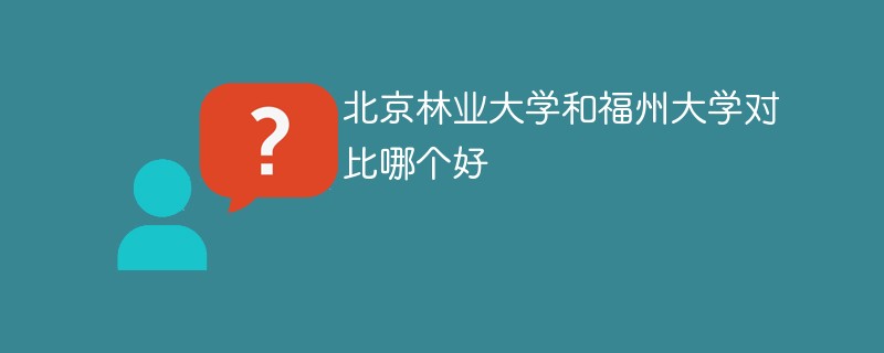 北京林业大学和福州大学对比哪个好