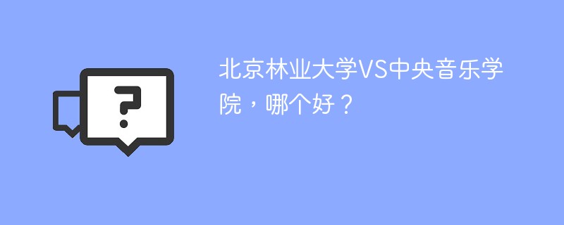 北京林业大学VS中央音乐学院，哪个好？