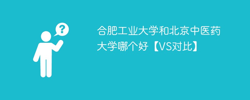 合肥工业大学和北京中医药大学哪个好【VS对比】