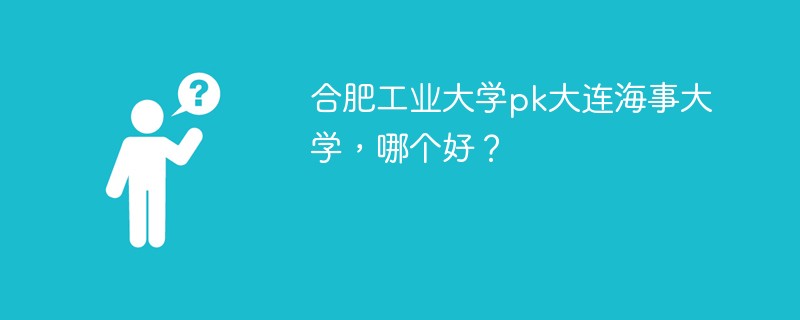 合肥工业大学pk大连海事大学，哪个好？