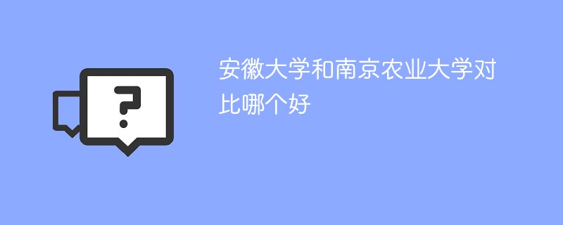 安徽大学和南京农业大学对比哪个好