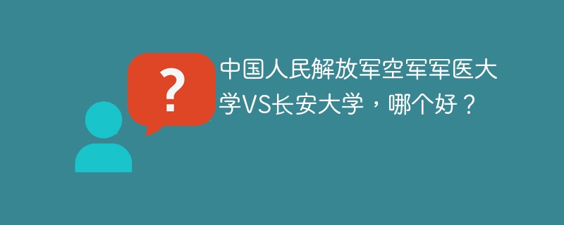 中国人民解放军空军军医大学VS长安大学，哪个好？